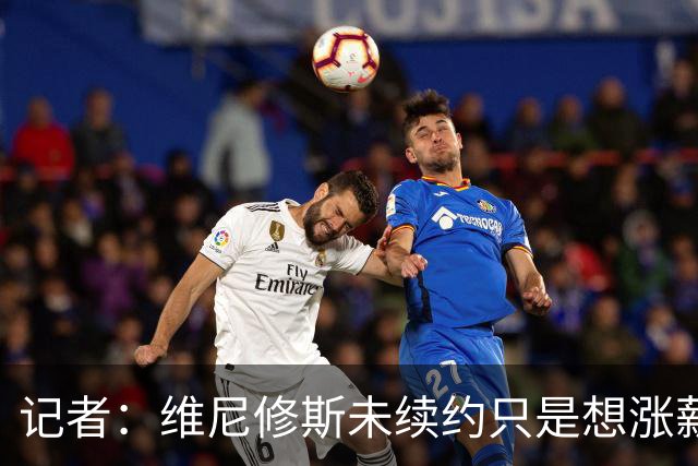 记者：维尼修斯未续约只是想涨薪，而小蜘蛛压根不想留在马竞